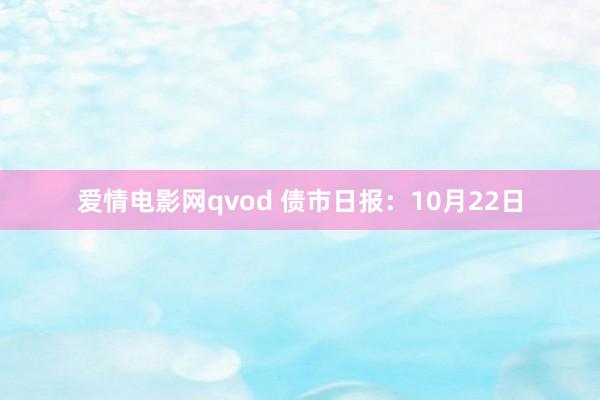 爱情电影网qvod 债市日报：10月22日