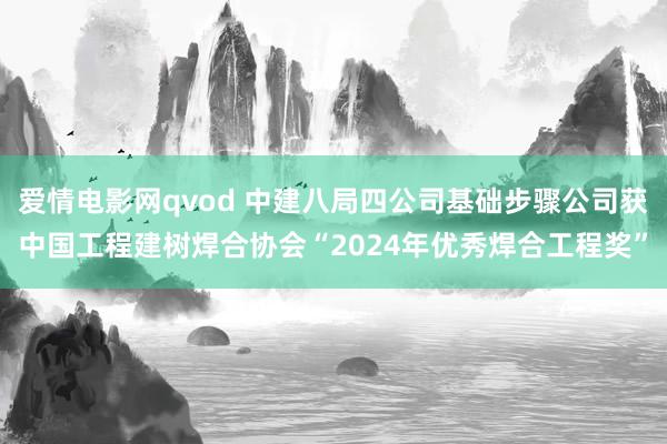 爱情电影网qvod 中建八局四公司基础步骤公司获中国工程建树焊合协会“2024年优秀焊合工程奖”