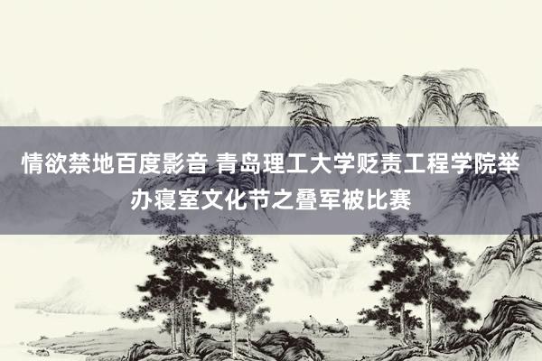 情欲禁地百度影音 青岛理工大学贬责工程学院举办寝室文化节之叠军被比赛