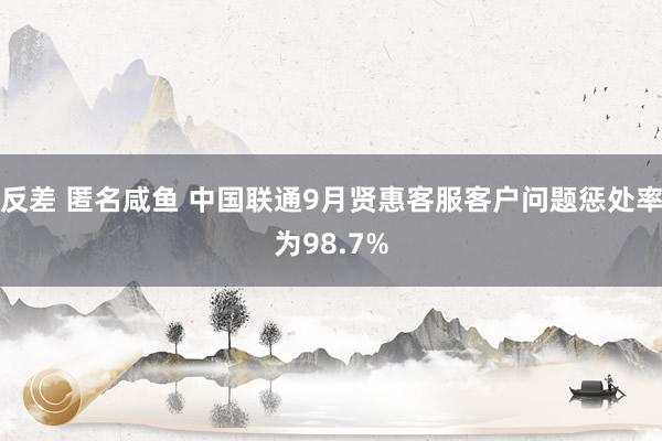 反差 匿名咸鱼 中国联通9月贤惠客服客户问题惩处率为98.7%