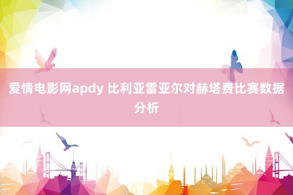 爱情电影网apdy 比利亚雷亚尔对赫塔费比赛数据分析