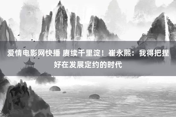 爱情电影网快播 赓续千里淀！崔永熙：我得把捏好在发展定约的时代