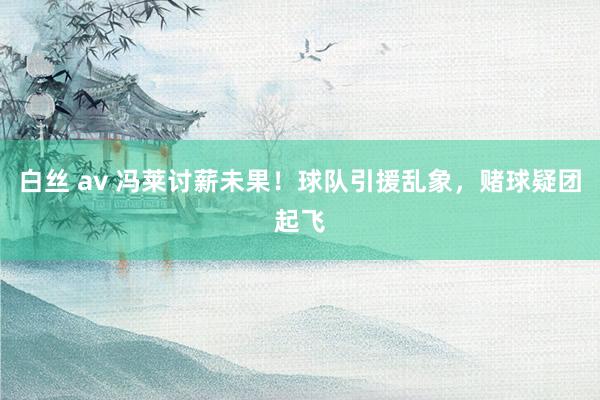 白丝 av 冯莱讨薪未果！球队引援乱象，赌球疑团起飞