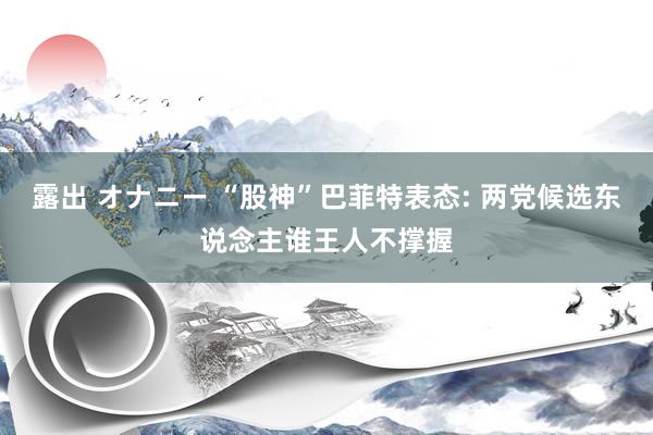 露出 オナニー “股神”巴菲特表态: 两党候选东说念主谁王人不撑握