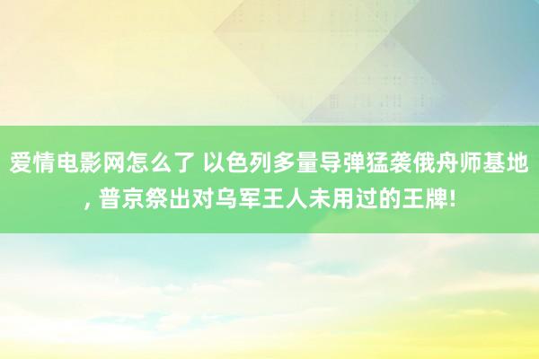 爱情电影网怎么了 以色列多量导弹猛袭俄舟师基地， 普京祭出对乌军王人未用过的王牌!