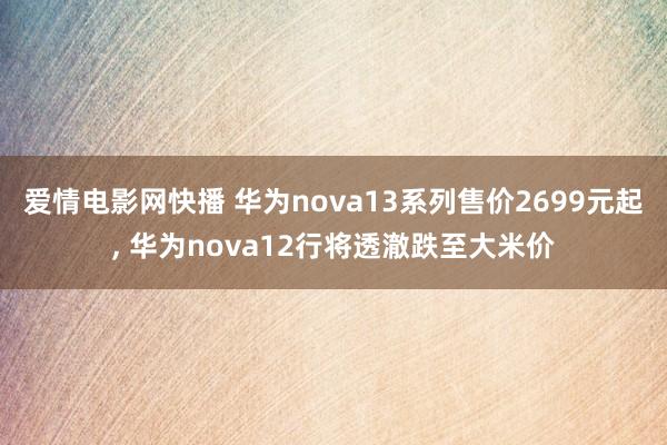 爱情电影网快播 华为nova13系列售价2699元起， 华为nova12行将透澈跌至大米价