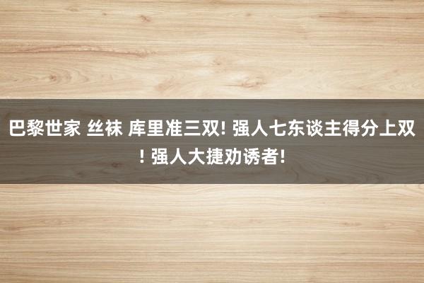 巴黎世家 丝袜 库里准三双! 强人七东谈主得分上双! 强人大捷劝诱者!