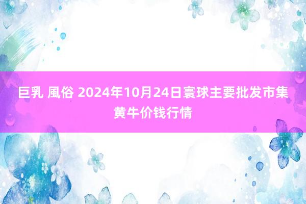 巨乳 風俗 2024年10月24日寰球主要批发市集黄牛价钱行情