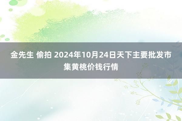 金先生 偷拍 2024年10月24日天下主要批发市集黄桃价钱行情