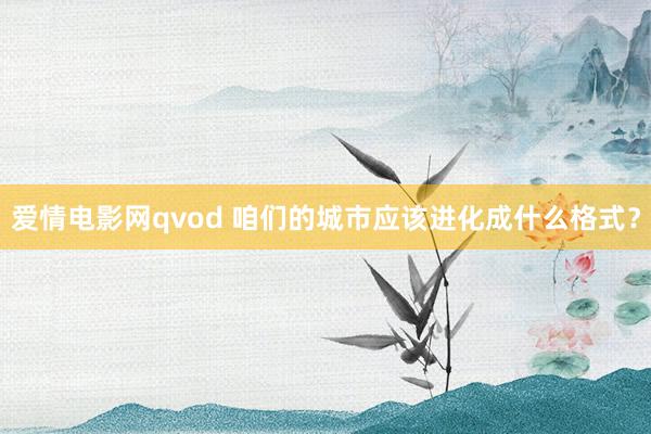 爱情电影网qvod 咱们的城市应该进化成什么格式？