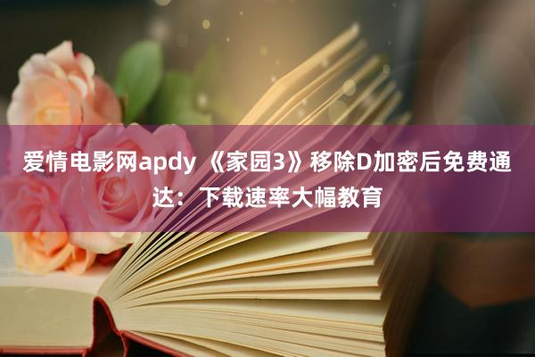 爱情电影网apdy 《家园3》移除D加密后免费通达：下载速率大幅教育