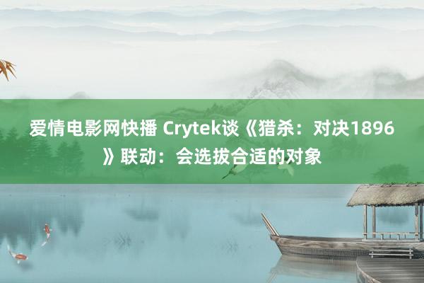 爱情电影网快播 Crytek谈《猎杀：对决1896》联动：会选拔合适的对象