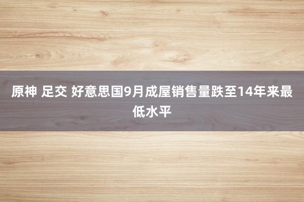 原神 足交 好意思国9月成屋销售量跌至14年来最低水平