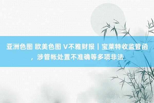 亚洲色图 欧美色图 V不雅财报｜宝莱特收监管函，涉管帐处置不准确等多项非法