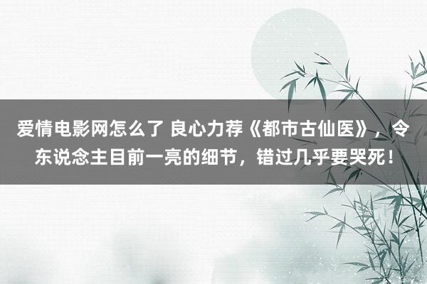 爱情电影网怎么了 良心力荐《都市古仙医》，令东说念主目前一亮的细节，错过几乎要哭死！