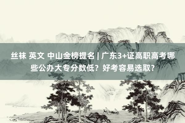 丝袜 英文 中山金榜提名 | 广东3+证高职高考哪些公办大专分数低？好考容易选取？