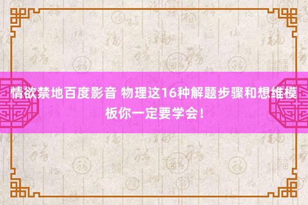 情欲禁地百度影音 物理这16种解题步骤和想维模板你一定要学会！