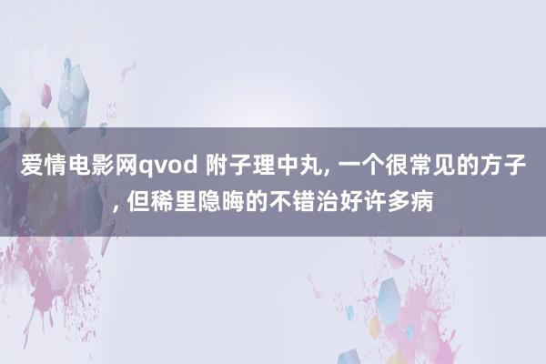 爱情电影网qvod 附子理中丸， 一个很常见的方子， 但稀里隐晦的不错治好许多病