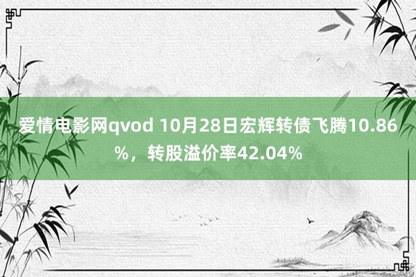 爱情电影网qvod 10月28日宏辉转债飞腾10.86%，转股溢价率42.04%