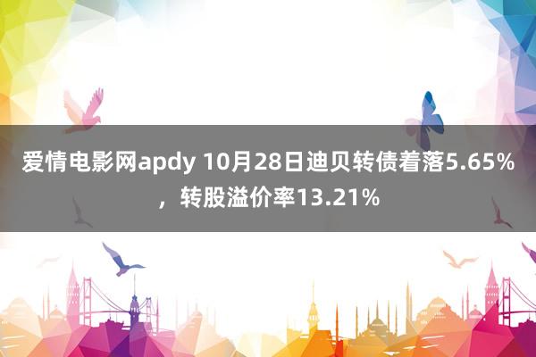 爱情电影网apdy 10月28日迪贝转债着落5.65%，转股溢价率13.21%