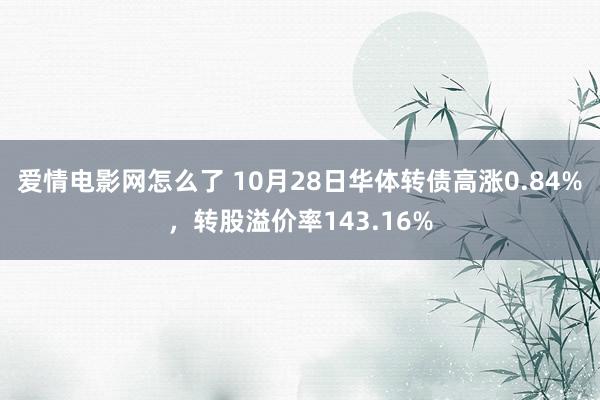 爱情电影网怎么了 10月28日华体转债高涨0.84%，转股溢价率143.16%