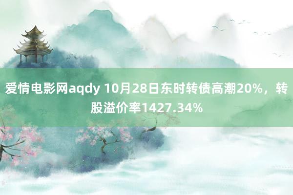 爱情电影网aqdy 10月28日东时转债高潮20%，转股溢价率1427.34%