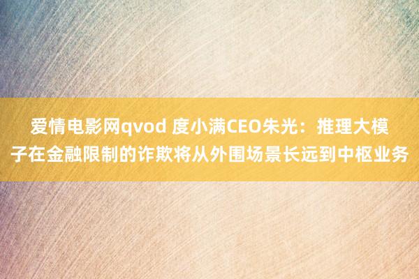 爱情电影网qvod 度小满CEO朱光：推理大模子在金融限制的诈欺将从外围场景长远到中枢业务