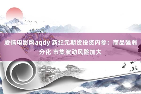 爱情电影网aqdy 新纪元期货投资内参：商品强弱分化 市集波动风险加大