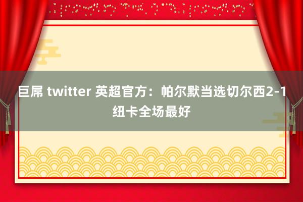 巨屌 twitter 英超官方：帕尔默当选切尔西2-1纽卡全场最好