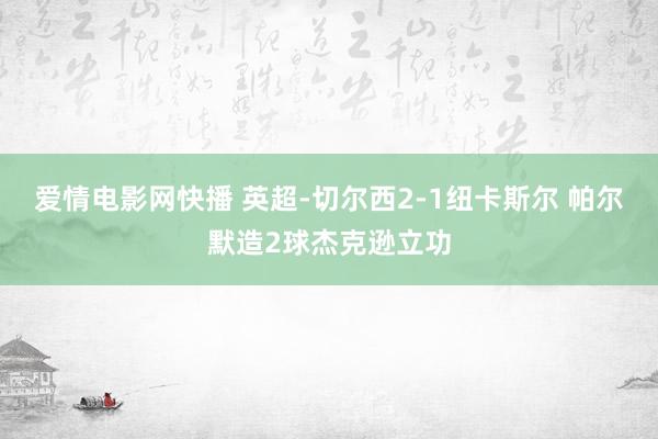 爱情电影网快播 英超-切尔西2-1纽卡斯尔 帕尔默造2球杰克逊立功