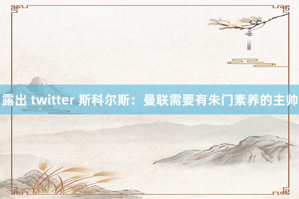 露出 twitter 斯科尔斯：曼联需要有朱门素养的主帅