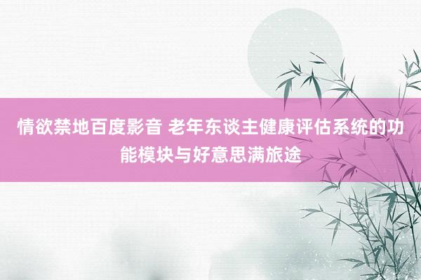 情欲禁地百度影音 老年东谈主健康评估系统的功能模块与好意思满旅途