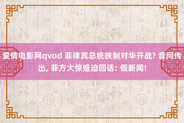 爱情电影网qvod 菲律宾总统挟制对华开战? 音问传出， 菲方大惊蹙迫回话: 假新闻!