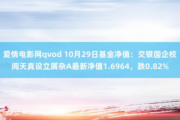 爱情电影网qvod 10月29日基金净值：交银国企校阅天真设立羼杂A最新净值1.6964，跌0.82%