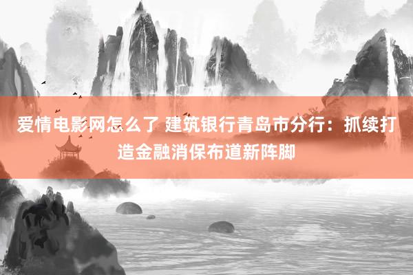 爱情电影网怎么了 建筑银行青岛市分行：抓续打造金融消保布道新阵脚