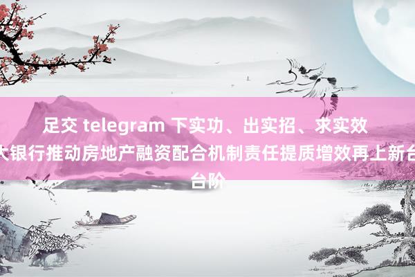 足交 telegram 下实功、出实招、求实效 光大银行推动房地产融资配合机制责任提质增效再上新台阶