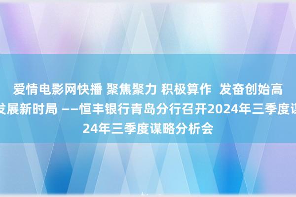 爱情电影网快播 聚焦聚力 积极算作  发奋创始高质地转型发展新时局 ——恒丰银行青岛分行召开2024年三季度谋略分析会