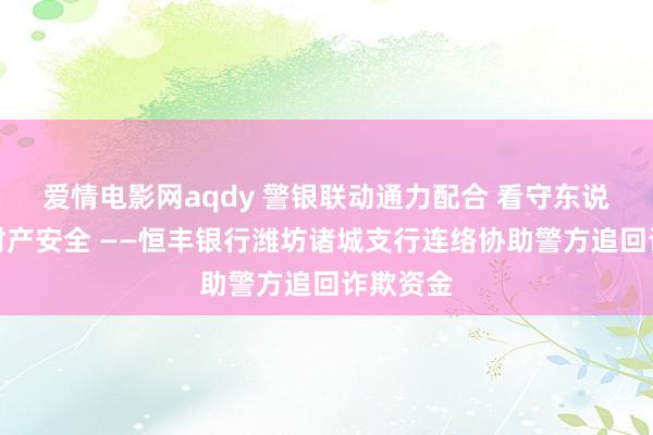 爱情电影网aqdy 警银联动通力配合 看守东说念主民财产安全 ——恒丰银行潍坊诸城支行连络协助警方追回诈欺资金