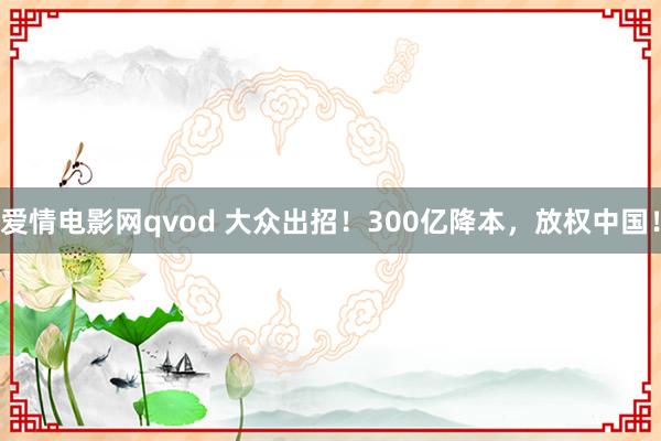 爱情电影网qvod 大众出招！300亿降本，放权中国！