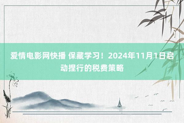 爱情电影网快播 保藏学习！2024年11月1日启动捏行的税费策略