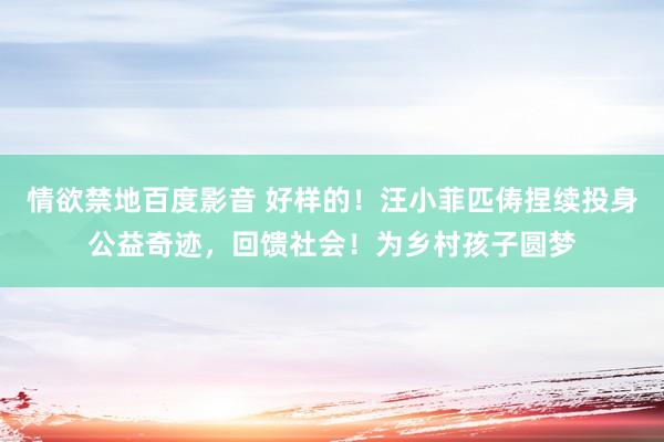 情欲禁地百度影音 好样的！汪小菲匹俦捏续投身公益奇迹，回馈社会！为乡村孩子圆梦