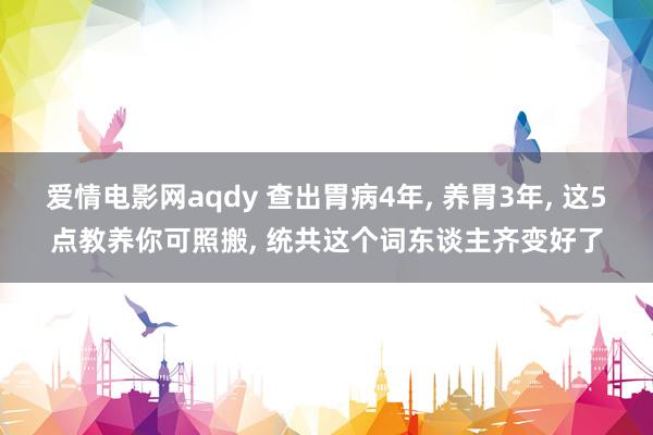 爱情电影网aqdy 查出胃病4年， 养胃3年， 这5点教养你可照搬， 统共这个词东谈主齐变好了