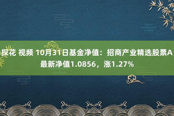 探花 视频 10月31日基金净值：招商产业精选股票A最新净值1.0856，涨1.27%