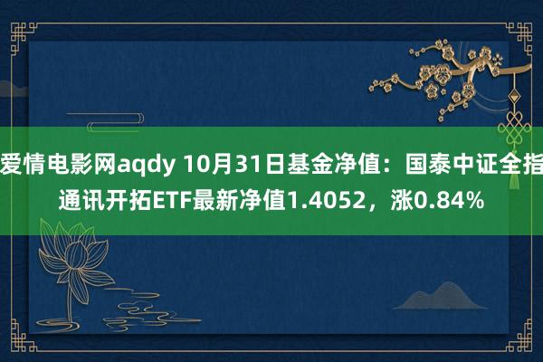 爱情电影网aqdy 10月31日基金净值：国泰中证全指通讯开拓ETF最新净值1.4052，涨0.84%