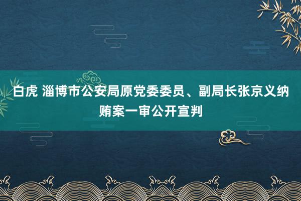 白虎 淄博市公安局原党委委员、副局长张京义纳贿案一审公开宣判