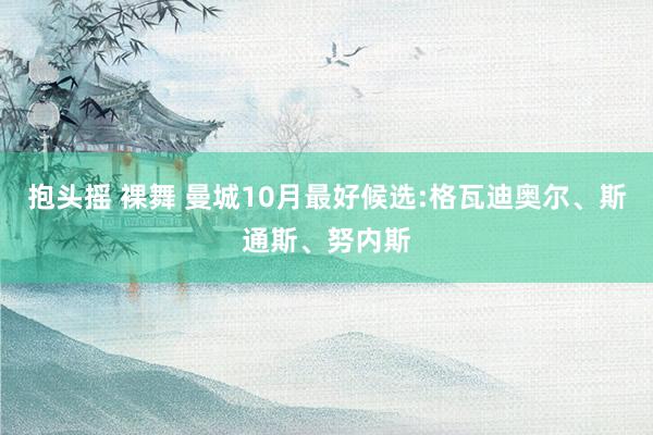 抱头摇 裸舞 曼城10月最好候选:格瓦迪奥尔、斯通斯、努内斯