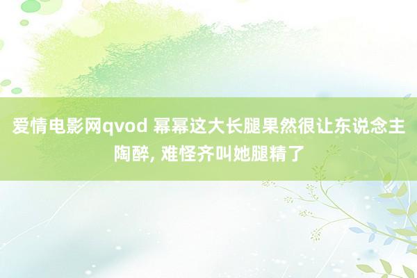 爱情电影网qvod 幂幂这大长腿果然很让东说念主陶醉， 难怪齐叫她腿精了