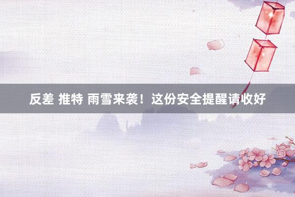 反差 推特 雨雪来袭！这份安全提醒请收好