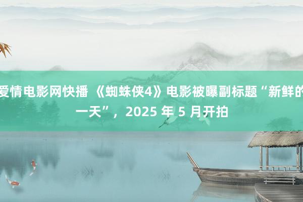 爱情电影网快播 《蜘蛛侠4》电影被曝副标题“新鲜的一天”，2025 年 5 月开拍