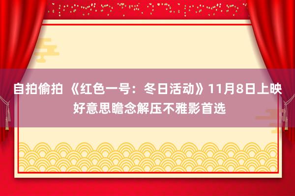 自拍偷拍 《红色一号：冬日活动》11月8日上映 好意思瞻念解压不雅影首选